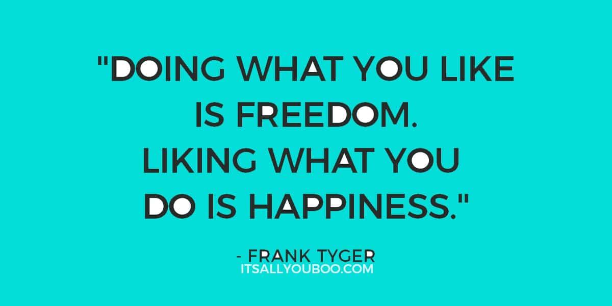 "Doing what you like is freedom. Liking what you do is happiness." Frank Tyger