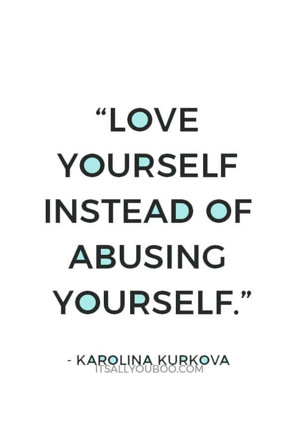 “Love yourself instead of abusing yourself.” ― Karolina Kurkova