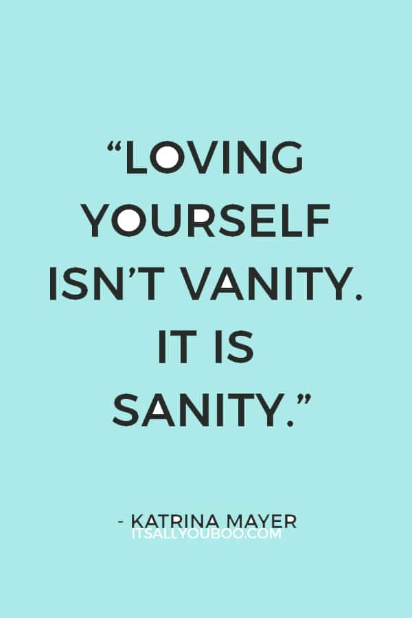 “Loving yourself isn’t vanity. It is sanity.” – Katrina Mayer