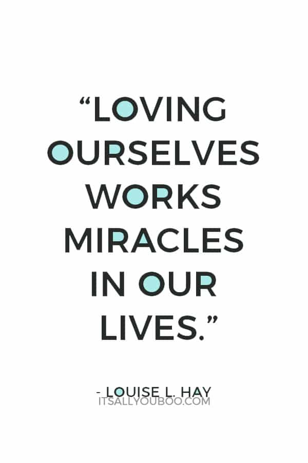 “Love is the great miracle cure. Loving ourselves works miracles in our lives.” – Louise L. Hay