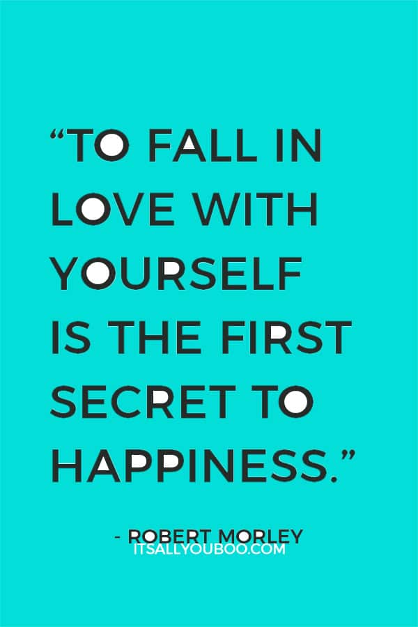 “To fall in love with yourself is the first secret to happiness.” ― Robert Morley