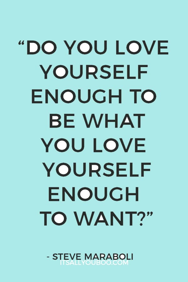 “Do you love yourself enough to be what you love yourself enough to want?” — Steve Maraboli