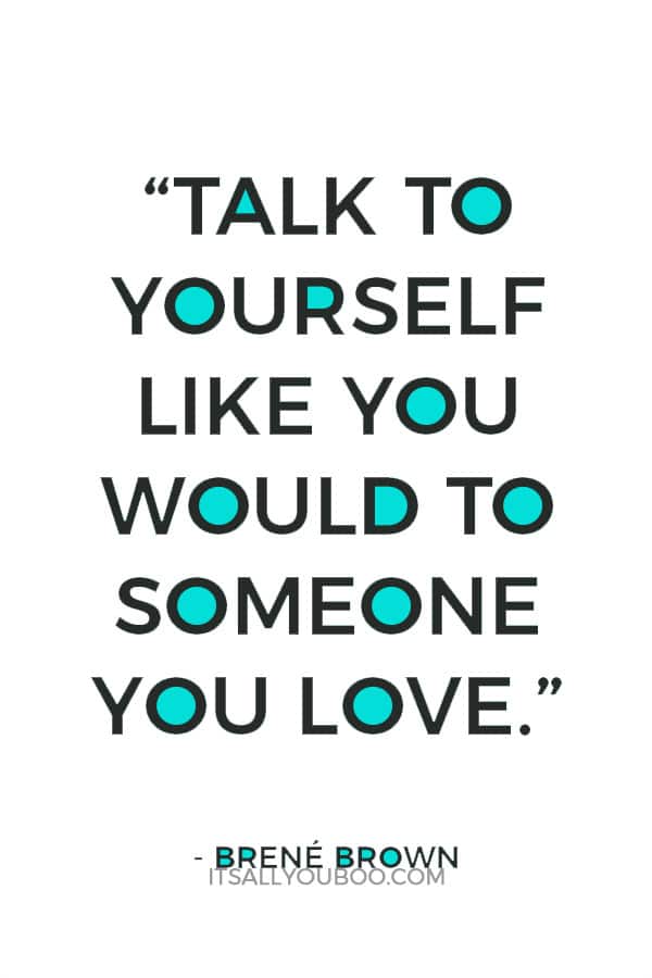 “Talk to yourself like you would to someone you love.” – Brené Brown