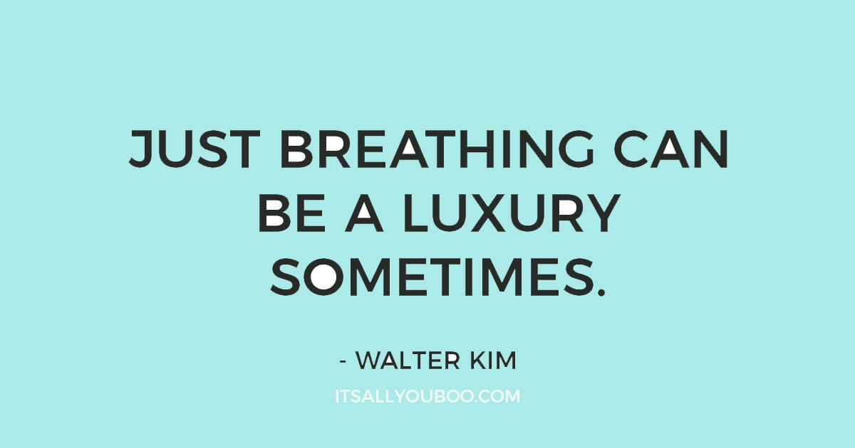 Quote: "Just breathing can be a luxury sometimes” ― Walter Kim