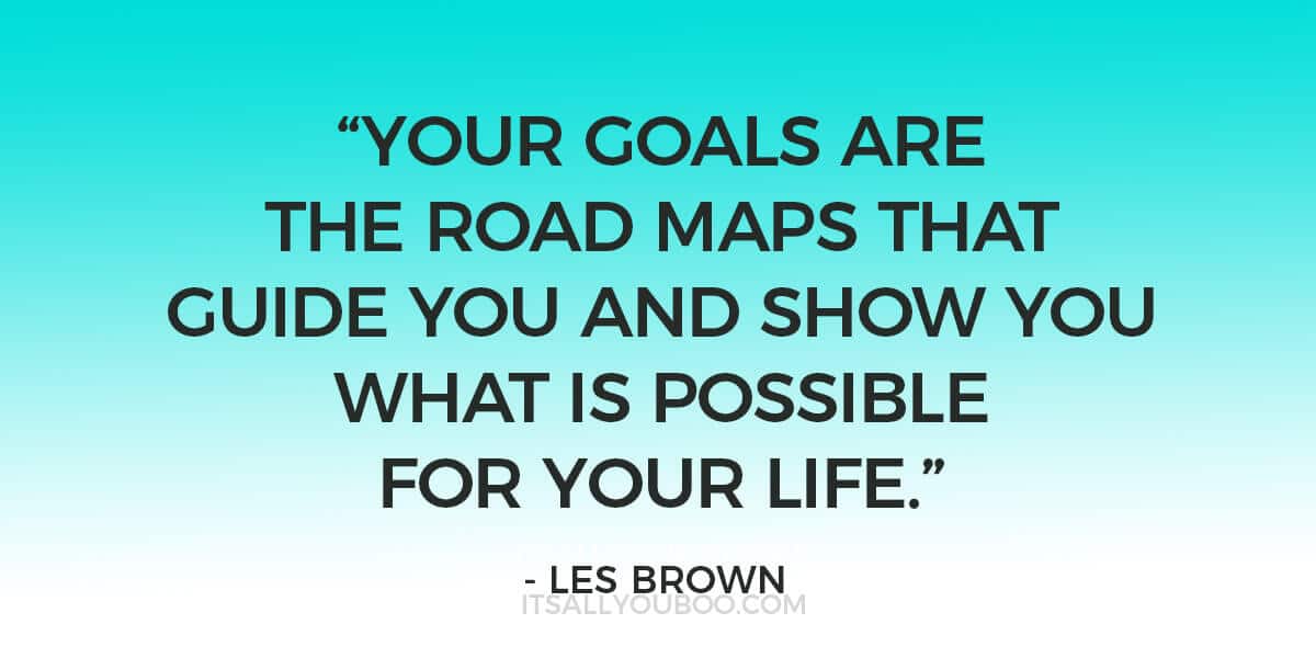 Quote: "Your goals are the road maps that guide you and show you what is possible for your life." - Les Brown 