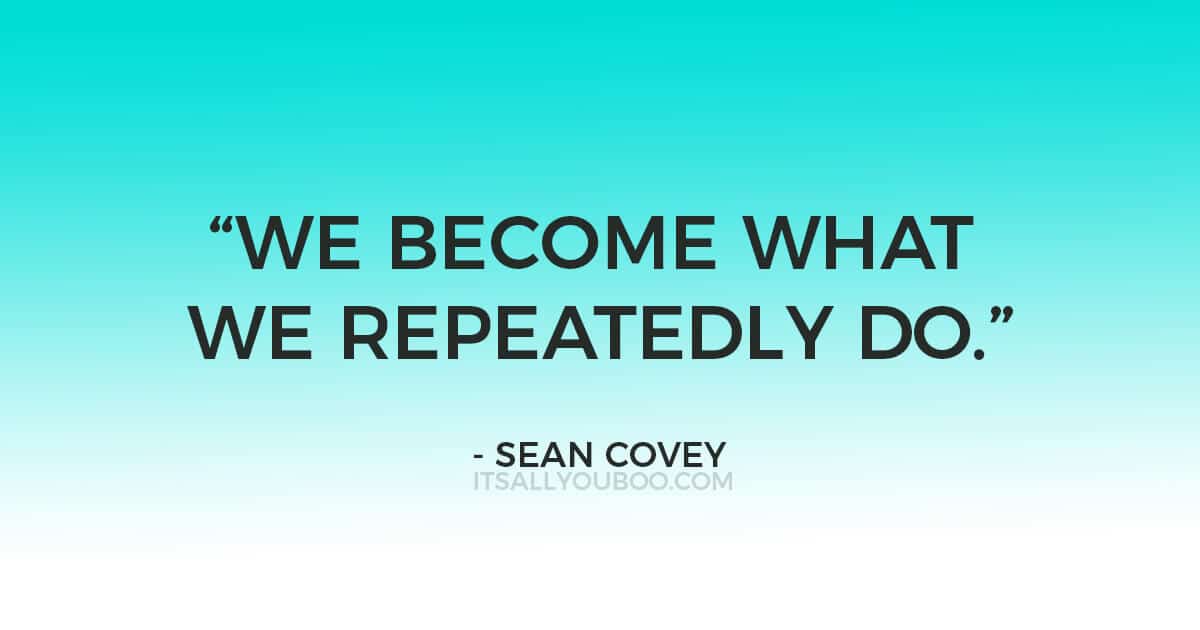 Quote: “We become what we repeatedly do.” ― Sean Covey, The 7 Habits of Highly Effective Teens: The Ultimate Teenage Success Guide