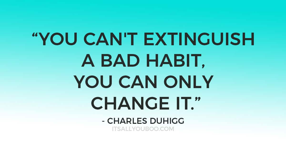 Quote "“The Golden Rule of Habit Change: You can't extinguish a bad habit, you can only change it.” ―Charles Duhigg"