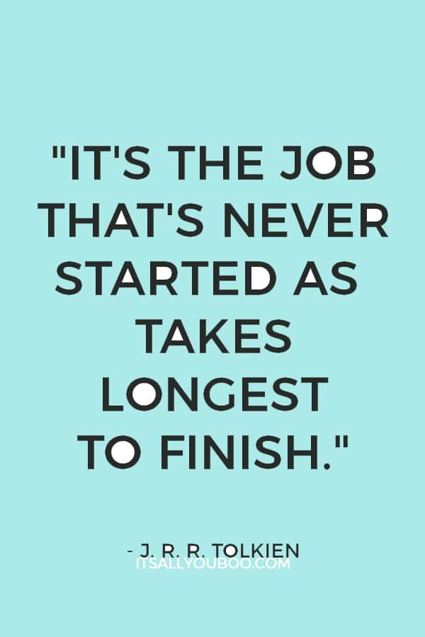 "It's the job that's never started as takes longest to finish."  – J. R. R. Tolkien