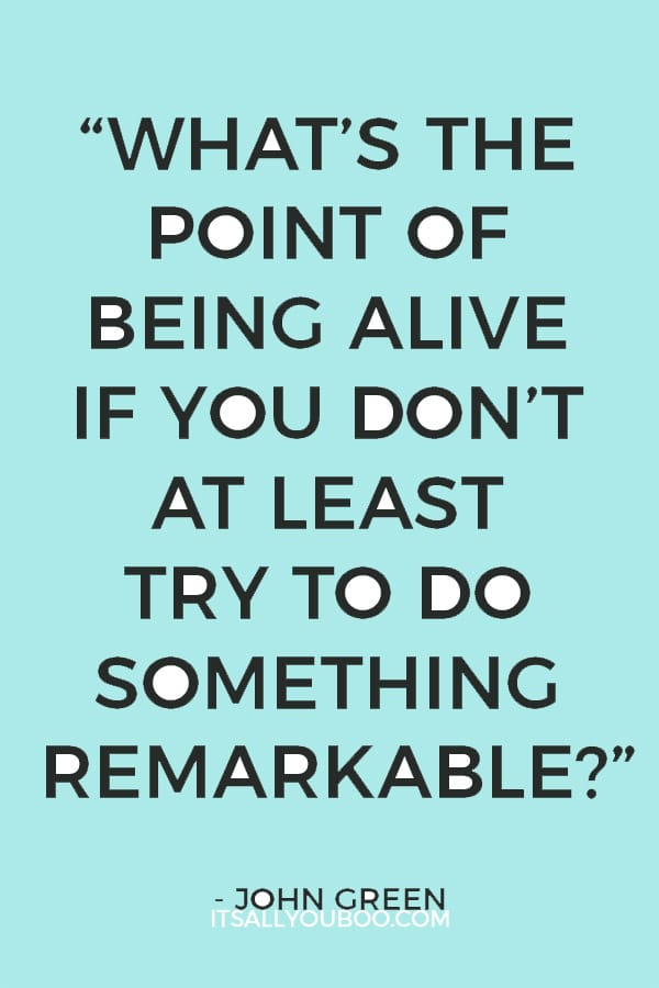 “What’s the point of being alive if you don’t at least try to do something remarkable.”– John Green