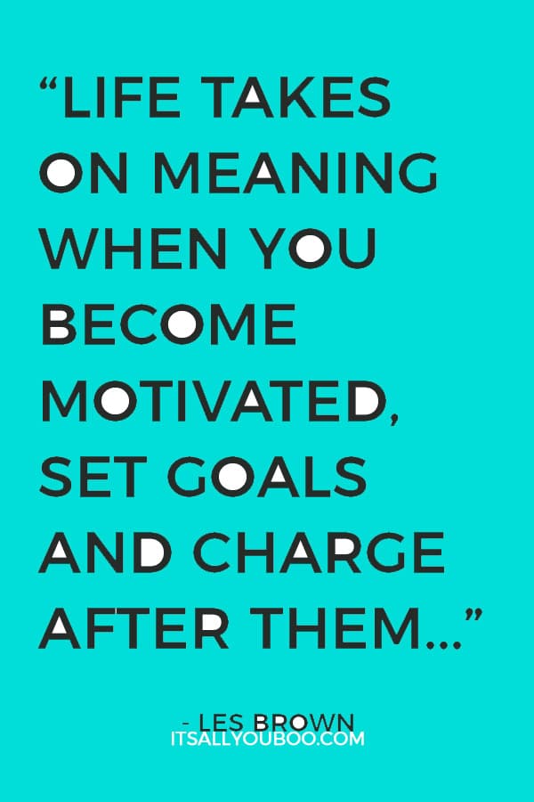 "Life takes on meaning when you become motivated, set goals and charge after them in an unstoppable manner.” - Les Brown