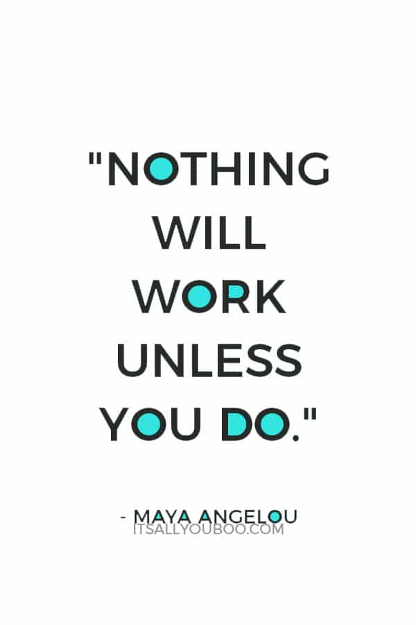 "Nothing will work unless you do." – Maya Angelou