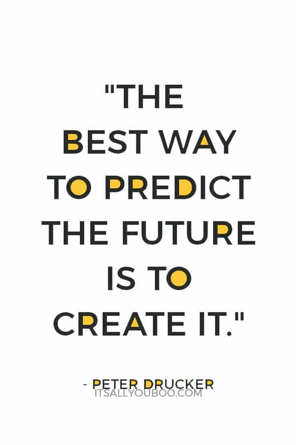 "The best way to predict the future is to create it."– Peter Drucker