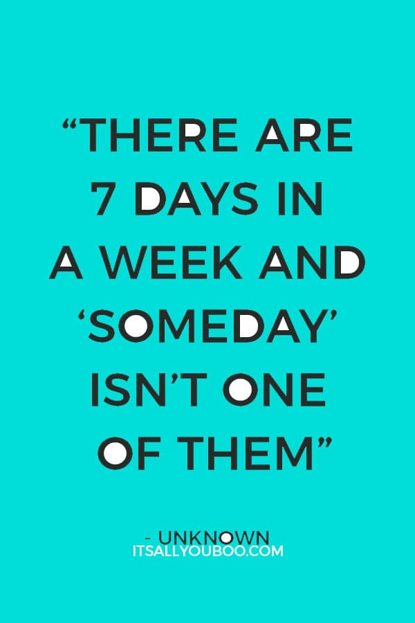 “There are 7 days in a week and “Someday” isn’t one of them” – Unknown