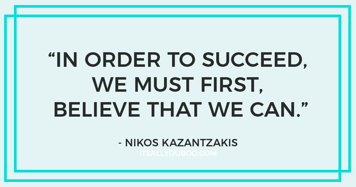 Quote: “In order to succeed, we must first believe that we can.” - Nikos Kazantzakis