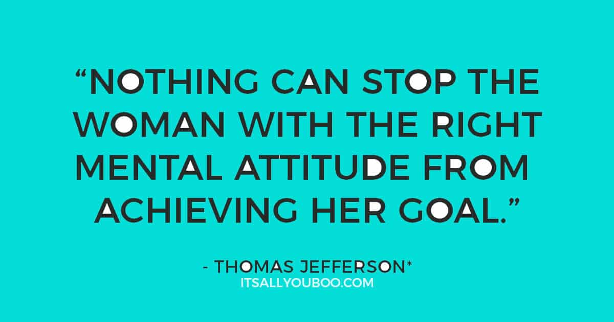 Quote: “Nothing can stop the woman with the right mental attitude from achieving her goal.” - Thomas Jefferson*