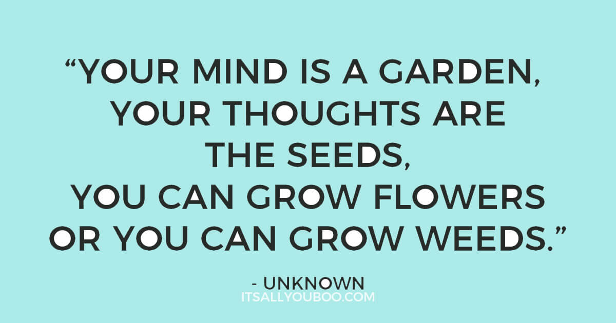 Quote: ‘Your mind is a garden, your thoughts are the seeds, you can grow flowers or you can grow weeds.” - Unknown