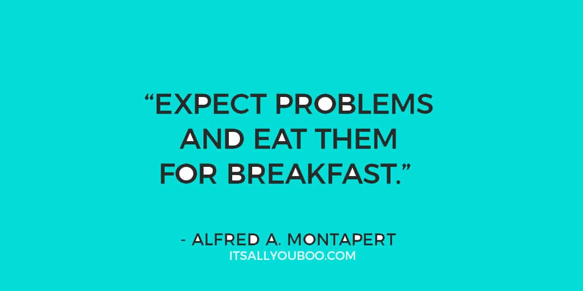 "Expect problems and eat them for breakfast." - Alfred A. Montapert