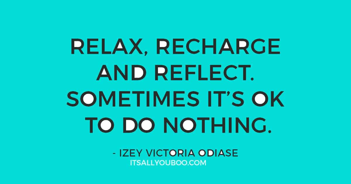 Quote: “Relax, recharge and reflect. Sometimes it’s okay to do nothing.” ― Izey Victoria Odiase