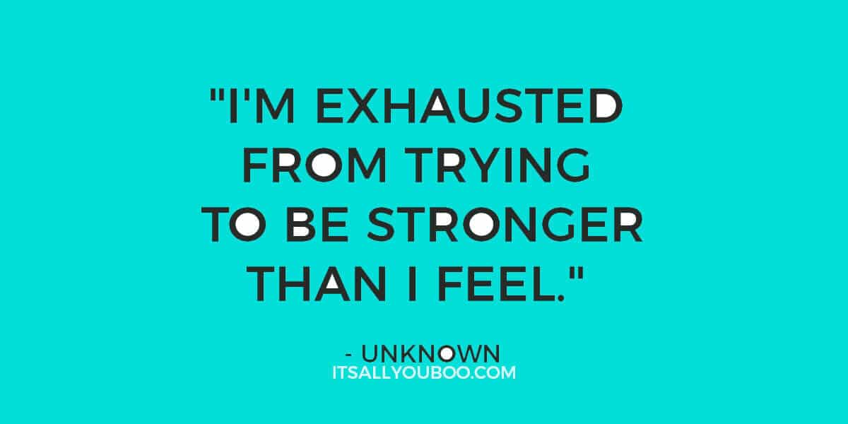 Quote: "I'm exhausted from trying to be stronger than I feel." - Unknown