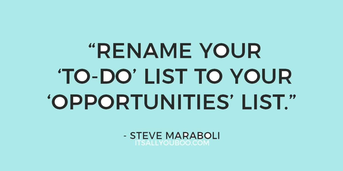 "Rename your 'to-do' list to your 'opportunities' list." - Steve Maraboli