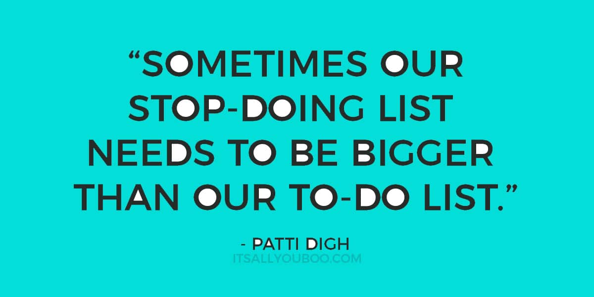 “Sometimes our stop-doing list needs to be bigger than our to-do list.” - Patti Digh