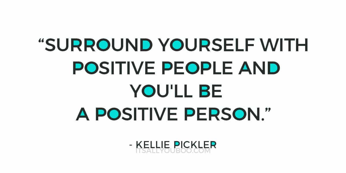 "Surround yourself with positive people and you'll be a positive person." - Kellie Pickler