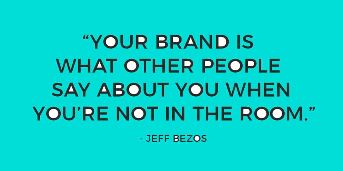 "Your brand is what other people say about you when you're not in the room" - Jeff Bezos