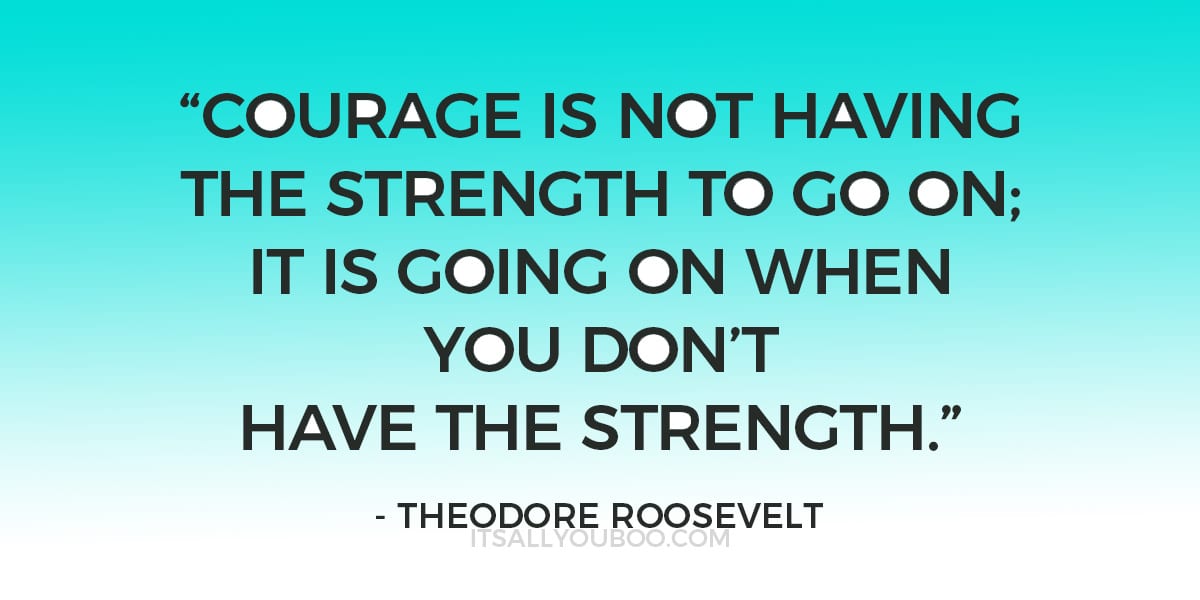 “Courage is not having the strength to go on; it is going on when you don't have the strength.”  –  Theodore Roosevelt