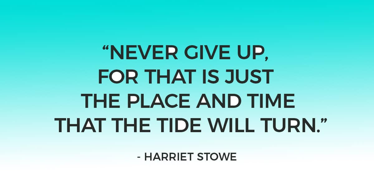 “Never give up, for that is just the place and time that the tide will turn.” – Harriet Stowe 