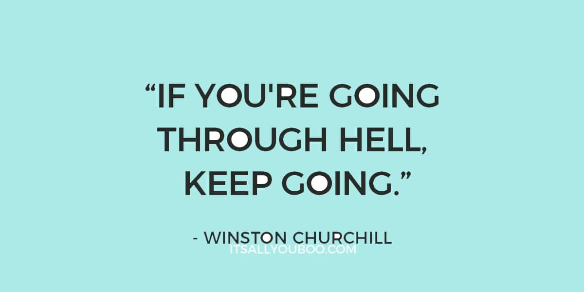 “If you're going through hell, keep going.” – Winston Churchill 