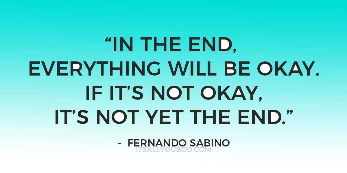 “In the end, everything will be okay. If it's not okay, it's not yet the end.” – Fernando Sabino