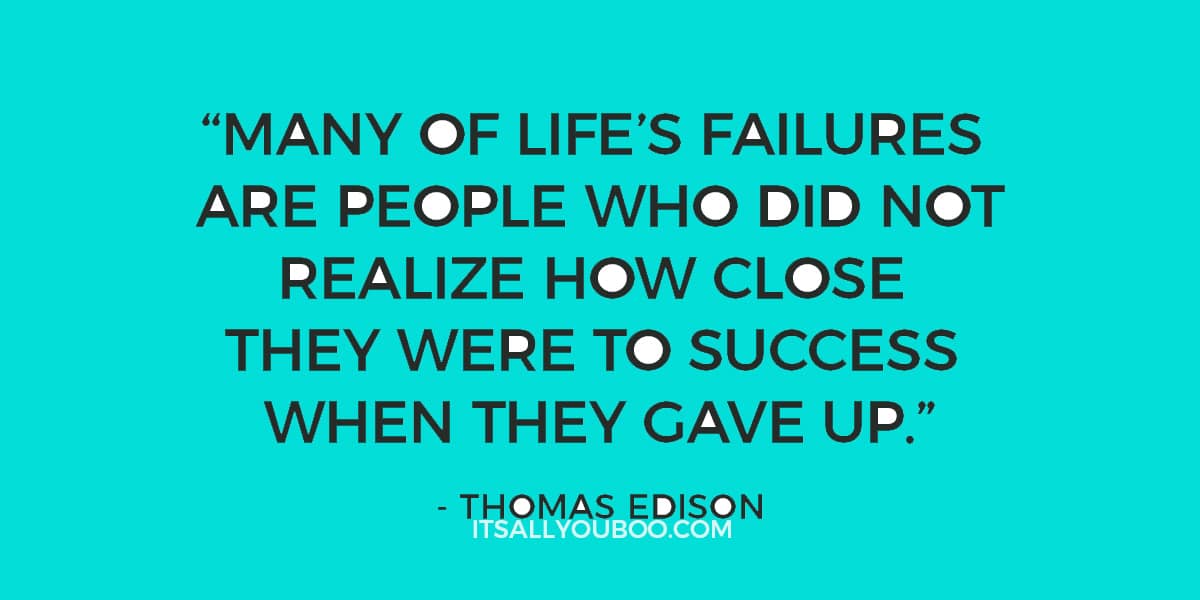 “Many of life’s failures are people who did not realize how close they were to success when they gave up.”– Thomas Edison