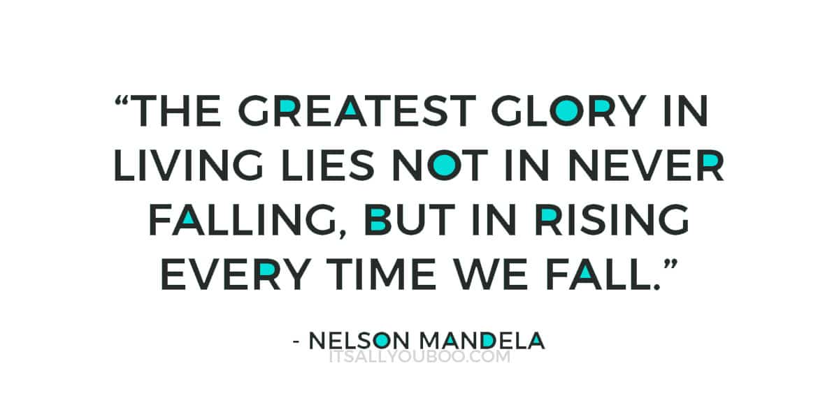 “The greatest glory in living lies not in never falling, but in rising every time we fall.” – Nelson Mandela