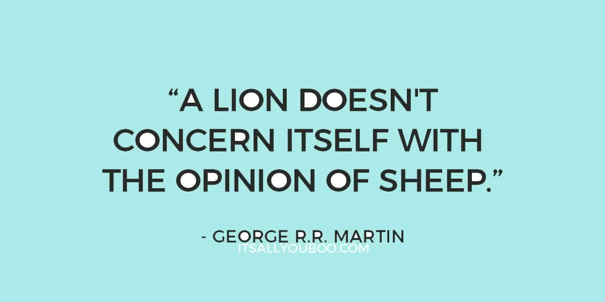 “A lion doesn’t concern itself with the opinion of sheep.” - George R.R. Martin 