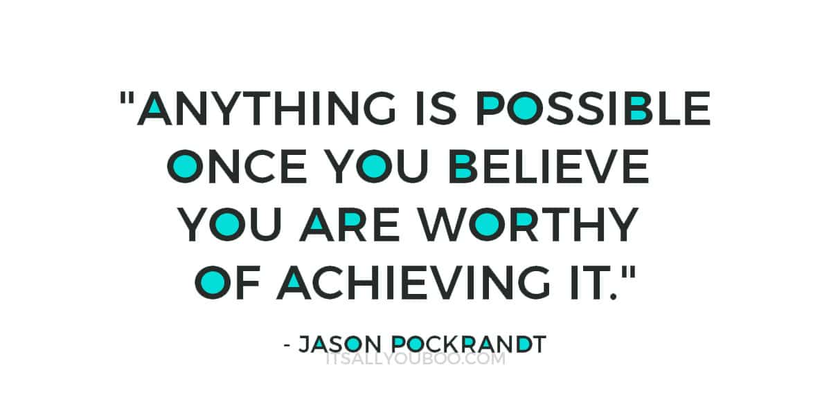  "Anything is possible once you believe you are worthy of achieving it." ― Jason Pockrandt 