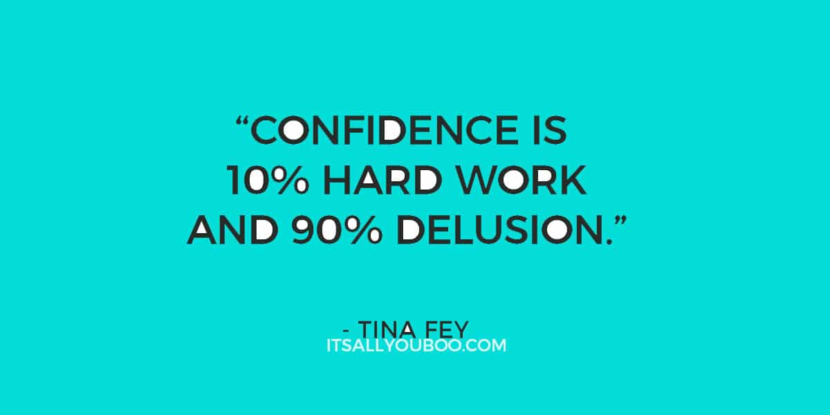 “Confidence is 10% hard work and 90% delusion.” ― Tina Fey