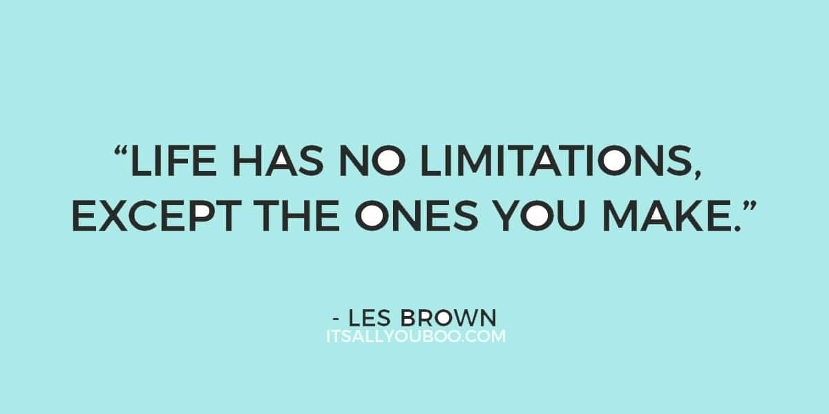 “Life has no limitations, except the ones you make.” ― Les Brown