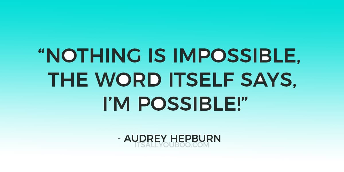 “Nothing is impossible, the word itself says, “I’m possible!” ― Audrey Hepburn