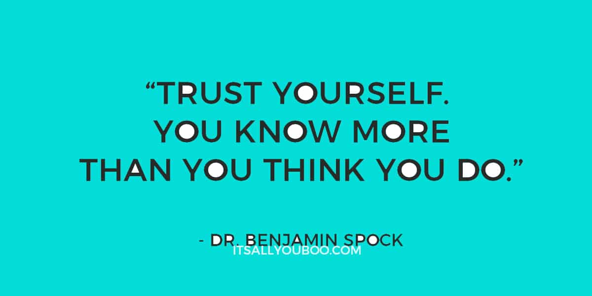 "Trust yourself. You know more than you think you do." ― Dr. Benjamin Spock 