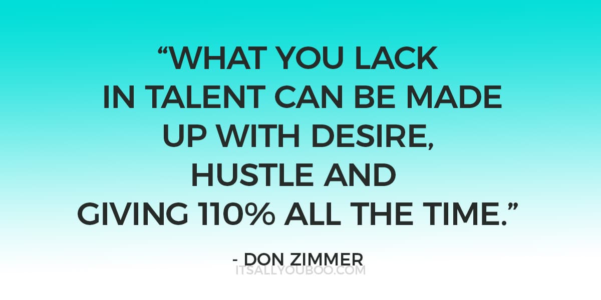 “What you lack in talent can be made up with desire, hustle and giving 110% all the time.” ― Don Zimmer 