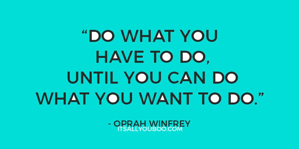 "Do what you have to do until you can do what you want to do.' - Oprah Winfrey