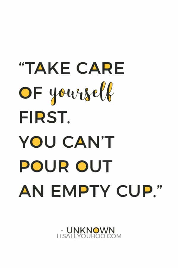 "You can’t pour from an empty cup. Take care of yourself first." - Unknown