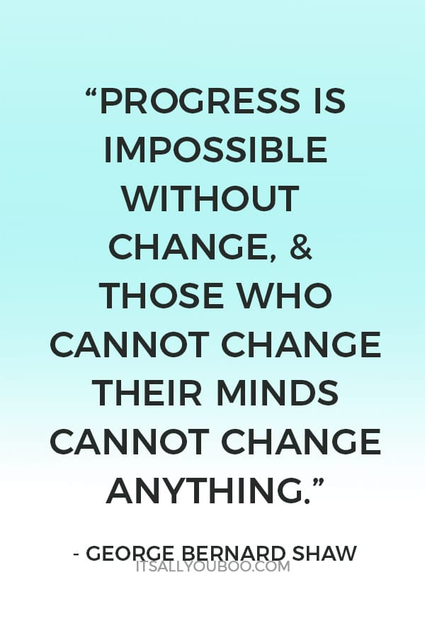 "Progress is impossible without change, & those who cannot change their minds cannot change anything”- George Bernard Shaw