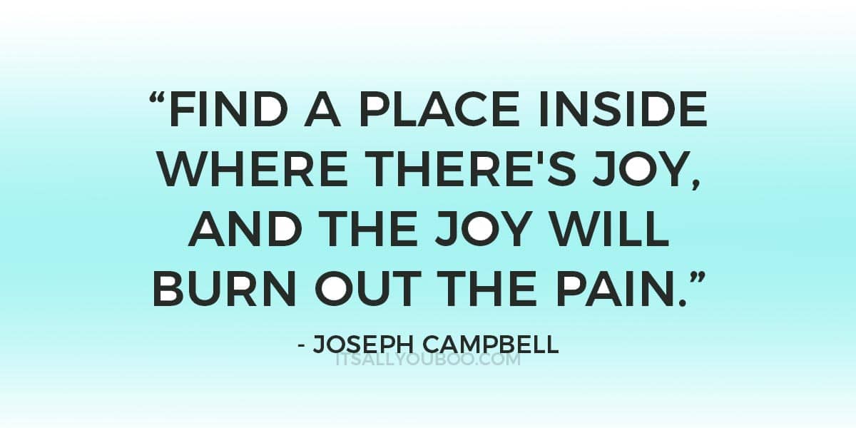 "Find a place inside where there's joy, and the joy will burn out the pain." Joseph Campbell