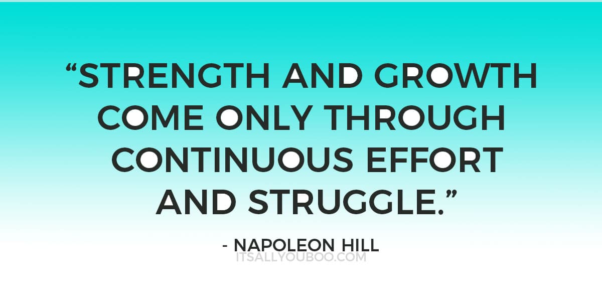 "Strength and growth come only through continuous effort and struggle." - Napoleon Hill