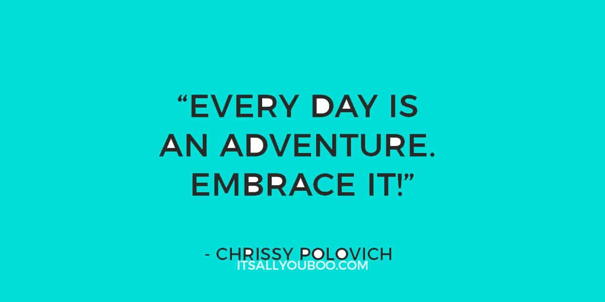 "Every day is an adventure. Embrace it!" - Chrissy Polovich