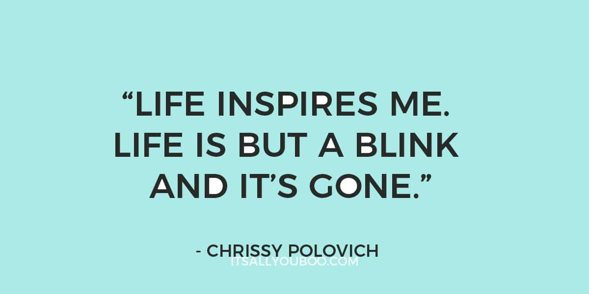 "Life inspires me. Life is but a blink and it’s gone." - Chrissy Polovich