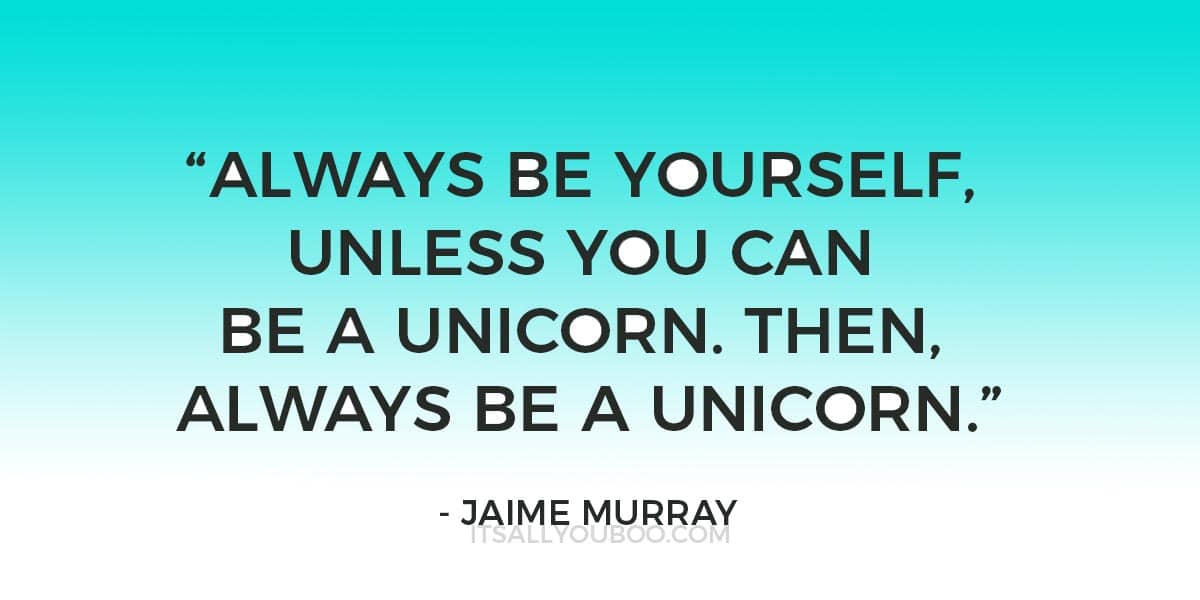 “Always be yourself, unless you can be a unicorn. Then, always be a unicorn.” - Jaime Murray