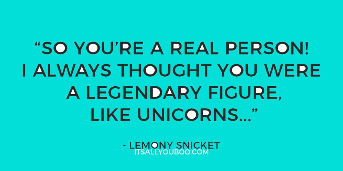 “So you’re a real person! I always thought you were a legendary figure, like unicorns...” - Lemony Snicket