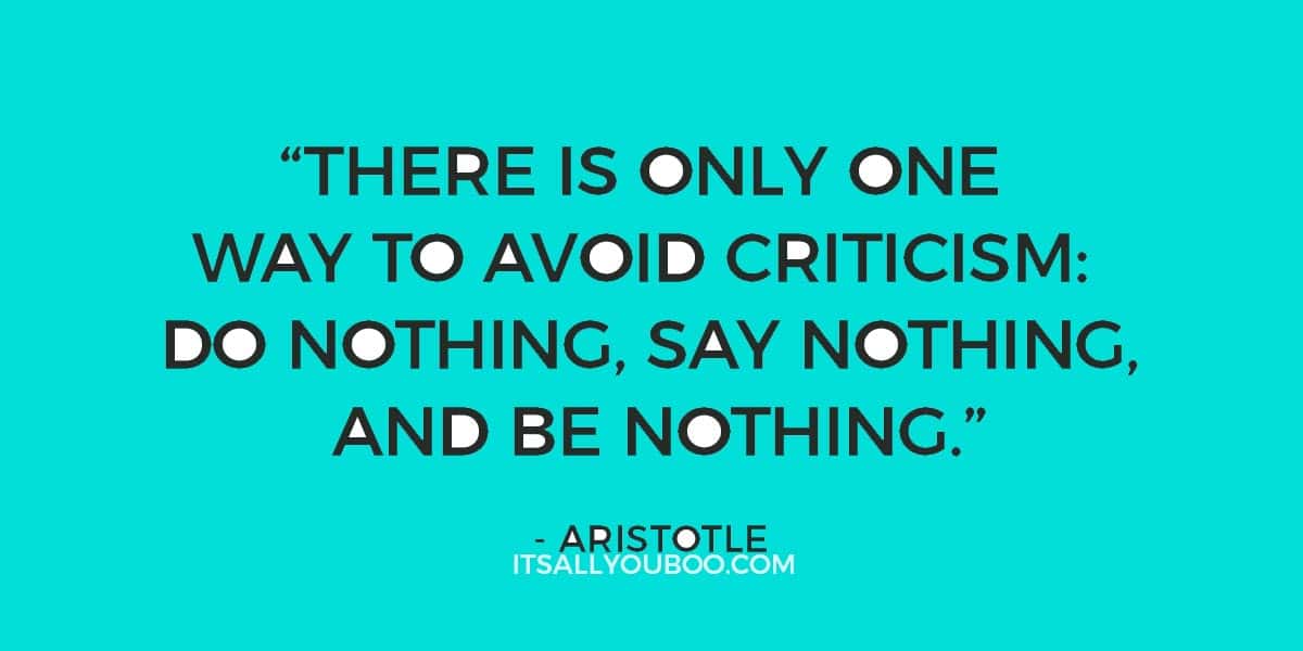 “There is only one way to avoid criticism: do nothing, say nothing, and be nothing.” ― Aristotle